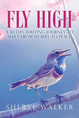 Fly High: A 30-Day Writing Journey to Shift from Worry to Peace by Walker, Sheryl