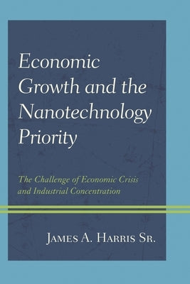 Economic Growth and the Nanotechnology Priority: The Challenge of Economic Crisis and Industrial Concentration by Harris, James A.