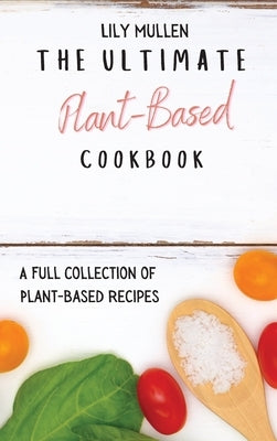 The Ultimate Plant-Based Cookbook: A Full Collection of Plant-Based Recipes by Mullen, Lily