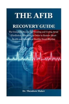 The Afib Recovery Guide: The Complete Manual for Treating and Curing Atrial Fibrillation Effectively in Order to Restore Heart Health and Establish a by Maker, Theodore