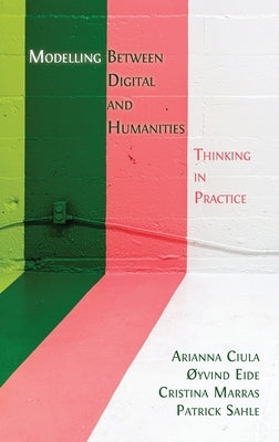 Modelling Between Digital and Humanities: Thinking in Practice by Ciula, Arianna