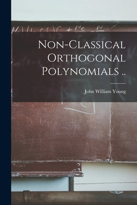 Non-classical Orthogonal Polynomials .. by Young, John William 1912-