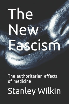 The New Fascism: The authoritarian effects of medicine by Wilkin, Stanley