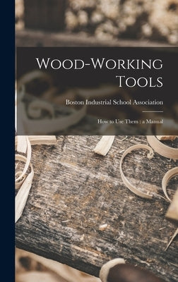 Wood-working Tools; How to Use Them: a Manual by Industrial School Association, Boston