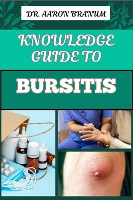 Knowledge Guide to Bursitis: Essential Guide To Symptoms, Causes, Diagnosis, Treatment, And Pain Management For Effective Relief by Branum, Aaron