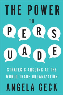 The Power to Persuade: Strategic Arguing at the World Trade Organization by Geck, Angela