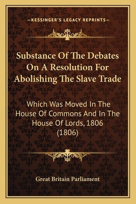 Substance Of The Debates On A Resolution For Abolishing The Slave Trade: Which Was Moved In The House Of Commons And In The House Of Lords, 1806 (1806 by Great Britain Parliament