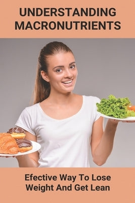 Understanding Macronutrients: Efective Way To Lose Weight And Get Lean: Guide To Macronutrients by Garrabrant, Eleanore