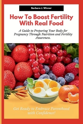 How to Boost Fertility with Real Food: A guide to preparing your body for pregnancy through nutrition and fertility awareness. Get ready to embrace Pa by Winner, Barbara J.