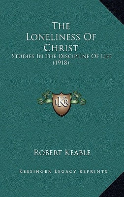 The Loneliness Of Christ: Studies In The Discipline Of Life (1918) by Keable, Robert