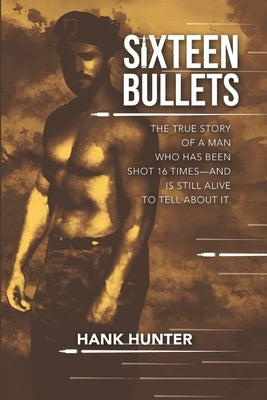 Sixteen Bullets: The True Story of a Man Who Has Been Shot 16 Times-and Is Still Alive to Tell About It. by Hunter, Hank