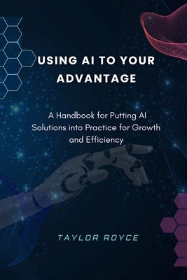 Using AI to Your Advantage: A Handbook for Putting AI Solutions into Practice for Growth and Efficiency by Royce, Taylor