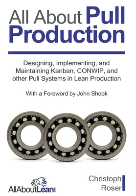All About Pull Production: Designing, Implementing, and Maintaining Kanban, CONWIP, and other Pull Systems in Lean Production by Roser, Christoph