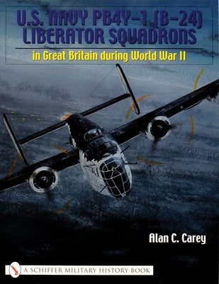 U.S. Navy Pb4y-1 (B-24) Liberator Squadrons: In Great Britain During World War II by Carey, Alan C.