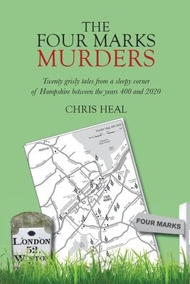 The Four Marks Murders: Twenty grisly tales from a sleepy corner of Hampshire between the years 400 and 2020 by Heal, Chris