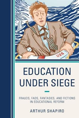 Education Under Siege: Frauds, Fads, Fantasies and Fictions in Educational Reform by Shapiro, Arthur