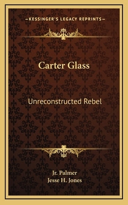 Carter Glass: Unreconstructed Rebel: A Biography by Palmer, James E., Jr.