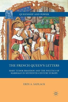 The French Queen's Letters: Mary Tudor Brandon and the Politics of Marriage in Sixteenth-Century Europe by Sadlack, E.