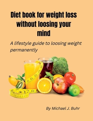 Diet book for weight loss without loosing your mind: A lifestyle guide to loosing weight permanently by Buhr, Michael J.