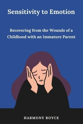 Sensitivity to Emotion: Recovering from the Wounds of a Childhood with an Immature Parent by Royce, Harmony