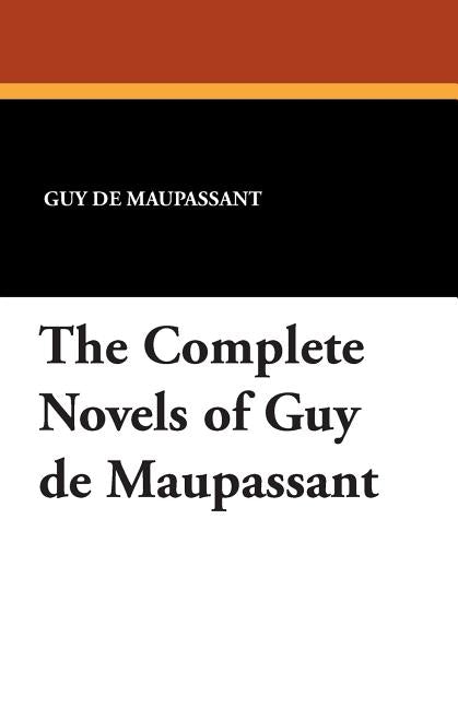 The Complete Novels of Guy de Maupassant by de Maupassant, Guy