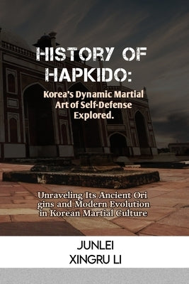 History of Hapkido: Korea's Dynamic Martial Art of Self-Defense Explored.: Unraveling Its Ancient Origins and Modern Evolution in Korean M by Xingru Li, Junlei