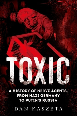 Toxic: A History of Nerve Agents, from Nazi Germany to Putin's Russia by Kaszeta, Dan