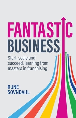 Fantastic Business: Start, Scale and Succeed, Learning from Masters in Franchising by Sovndahl, Rune