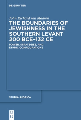 The Boundaries of Jewishness in the Southern Levant 200 Bce-132 Ce: Power, Strategies, and Ethnic Configurations by Van Maaren, John