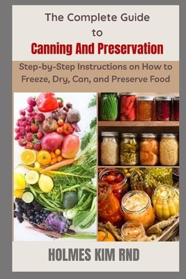 The Complete Guide to Canning And Preservation: Step-by-Step Instructions on How to Freeze, Dry, Can, and Preserve Food by Kim Rnd, Holmes