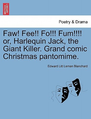 Faw! Fee!! Fo!!! Fum!!!! Or, Harlequin Jack, the Giant Killer. Grand Comic Christmas Pantomime. by Blanchard, Edward Litt Leman