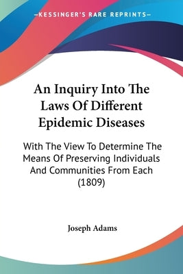 An Inquiry Into The Laws Of Different Epidemic Diseases: With The View To Determine The Means Of Preserving Individuals And Communities From Each (180 by Adams, Joseph