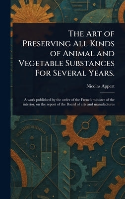 The Art of Preserving All Kinds of Animal and Vegetable Substances For Several Years. by Appert, Nicolas
