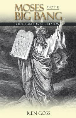 Moses and the Big Bang: Science and Divine Creation by Goss, Ken