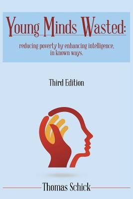 Young Minds Wasted: Reducing poverty by enchancing intelligence, in known ways. by Schick, Thomas