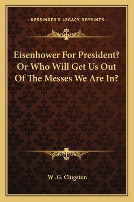 Eisenhower For President? Or Who Will Get Us Out Of The Messes We Are In? by Clugston, W. G.