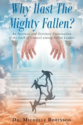 Why Hast The Mighty Fallen?: An Intrinsic and Extrinsic Examination of the Lack of Counsel among Fallen Leaders by Robinson, Michelle