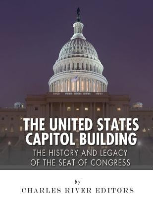 The United States Capitol Building: The History and Legacy of the Seat of Congress by Charles River