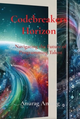 Codebreakers Horizon: Navigating the Future of Programming Talent by Anurag, Anurag