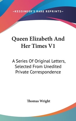 Queen Elizabeth And Her Times V1: A Series Of Original Letters, Selected From Unedited Private Correspondence by Wright, Thomas