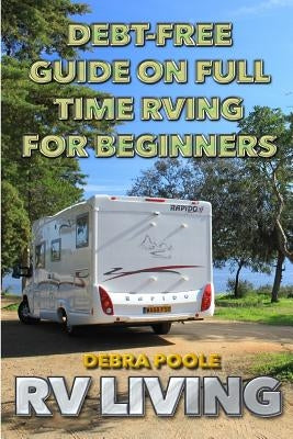 RV Living: Debt-Free Guide On Full Time RVing For Beginners by Poole, Debra
