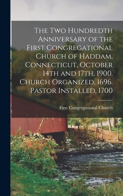 The two Hundredth Anniversary of the First Congregational Church of Haddam, Connecticut, October 14th and 17th, 1900. Church Organized, 1696. Pastor I by Church, First Congregational