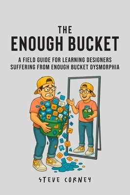 The Enough Bucket: A field guide for Learning Designers suffering from Enough Bucket Dysmorphia by Corney, Steve