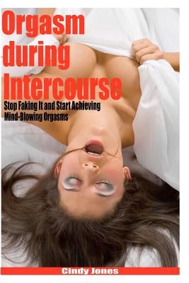 Orgasm during Intercourse: Stop Faking It and Start Achieving Mind-Blowing Orgasms by Jones, Cindy