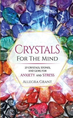 Crystals For The Mind: 27 Crystals, Stones, and Gems for Anxiety and Stress by Grant, Allegra