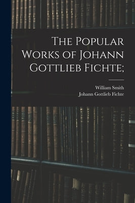 The Popular Works of Johann Gottlieb Fichte; by Fichte, Johann Gottlieb