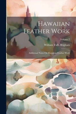 Hawaiian Feather Work: Additional Notes On Hawaiian Feather Work; Volume 7 by Brigham, William Tufts