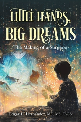 Little Hands, Big Dreams: The Making of a Surgeon by Hernandez, Edgar H.
