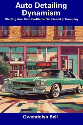 Auto Detailing Dynamism: Starting Your Own Profitable Car Clean-Up Company by Bell, Gwendolyn