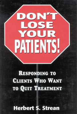 Don't Lose Your Patients: Responding to Clients Who Want to Quit Treatment by Strean, Herbert S.